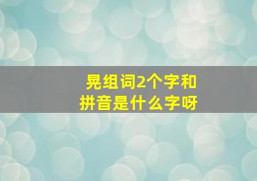 晃组词2个字和拼音是什么字呀