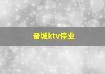 晋城ktv停业