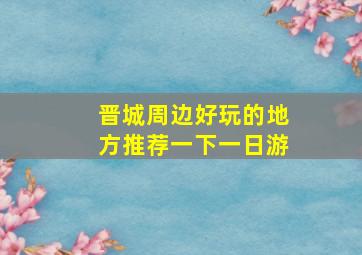 晋城周边好玩的地方推荐一下一日游