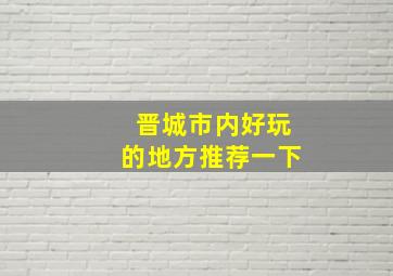 晋城市内好玩的地方推荐一下