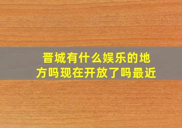 晋城有什么娱乐的地方吗现在开放了吗最近