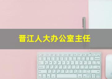 晋江人大办公室主任