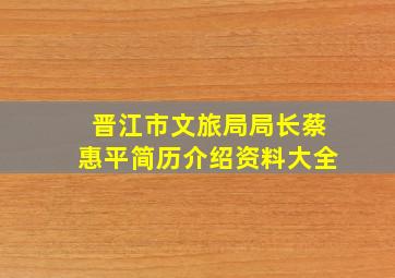 晋江市文旅局局长蔡惠平简历介绍资料大全