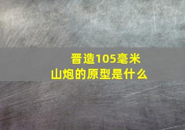 晋造105毫米山炮的原型是什么