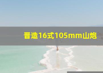 晋造16式105mm山炮