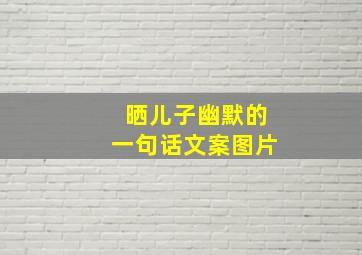 晒儿子幽默的一句话文案图片