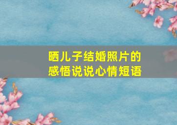 晒儿子结婚照片的感悟说说心情短语