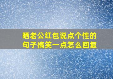 晒老公红包说点个性的句子搞笑一点怎么回复