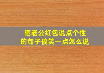 晒老公红包说点个性的句子搞笑一点怎么说