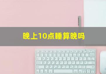 晚上10点睡算晚吗