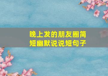 晚上发的朋友圈简短幽默说说短句子