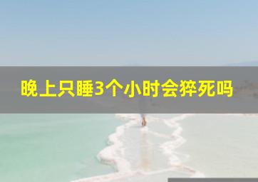 晚上只睡3个小时会猝死吗