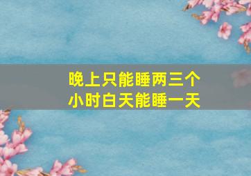 晚上只能睡两三个小时白天能睡一天