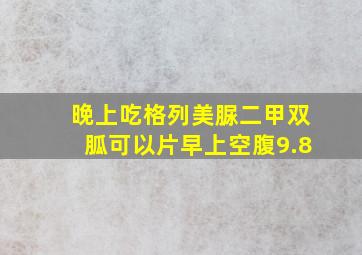 晚上吃格列美脲二甲双胍可以片早上空腹9.8