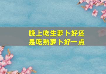 晚上吃生萝卜好还是吃熟萝卜好一点