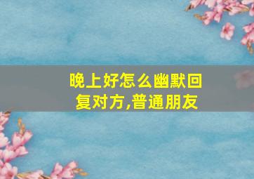 晚上好怎么幽默回复对方,普通朋友