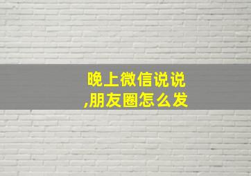 晚上微信说说,朋友圈怎么发