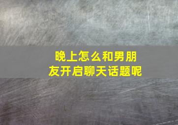 晚上怎么和男朋友开启聊天话题呢