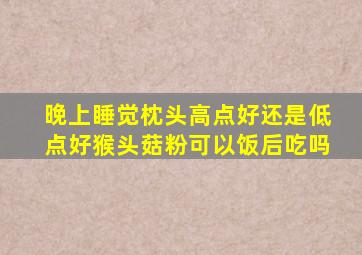 晚上睡觉枕头高点好还是低点好猴头菇粉可以饭后吃吗