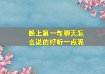 晚上第一句聊天怎么说的好听一点呢