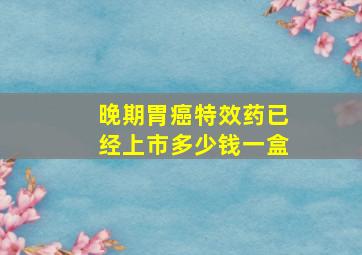 晚期胃癌特效药已经上市多少钱一盒