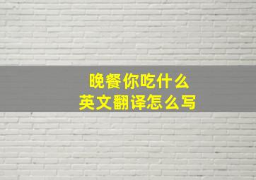 晚餐你吃什么英文翻译怎么写