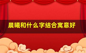 晨曦和什么字结合寓意好