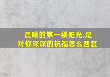 晨曦的第一缕阳光,是对你深深的祝福怎么回复