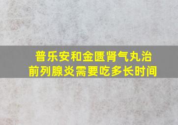 普乐安和金匮肾气丸治前列腺炎需要吃多长时间