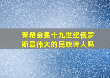 普希金是十九世纪俄罗斯最伟大的民族诗人吗