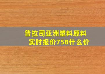 普拉司亚洲塑料原料实时报价758什么价