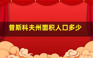 普斯科夫州面积人口多少