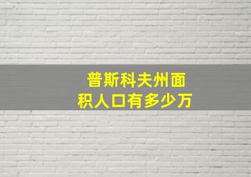 普斯科夫州面积人口有多少万