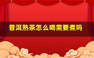 普洱熟茶怎么喝需要煮吗