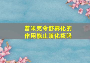 普米克令舒雾化的作用能止咳化痰吗