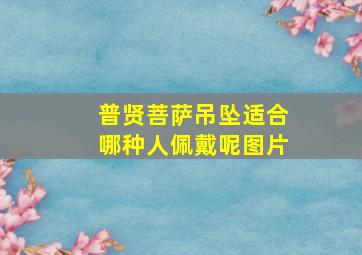 普贤菩萨吊坠适合哪种人佩戴呢图片