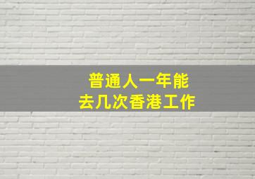 普通人一年能去几次香港工作