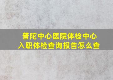 普陀中心医院体检中心入职体检查询报告怎么查