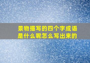 景物描写的四个字成语是什么呢怎么写出来的