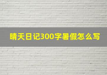 晴天日记300字暑假怎么写