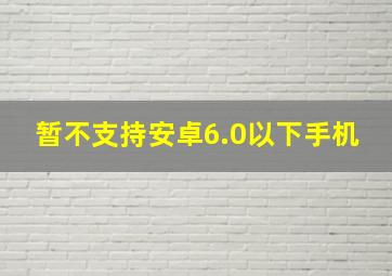 暂不支持安卓6.0以下手机