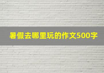 暑假去哪里玩的作文500字