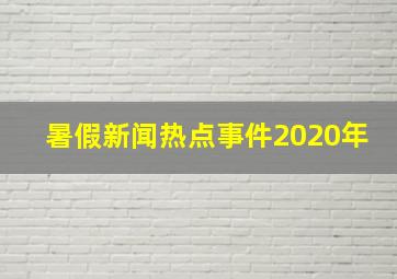 暑假新闻热点事件2020年