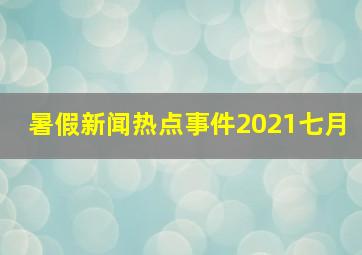 暑假新闻热点事件2021七月