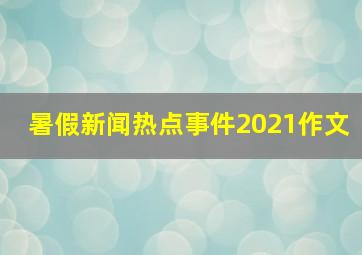 暑假新闻热点事件2021作文