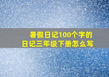 暑假日记100个字的日记三年级下册怎么写