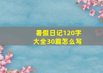 暑假日记120字大全30篇怎么写