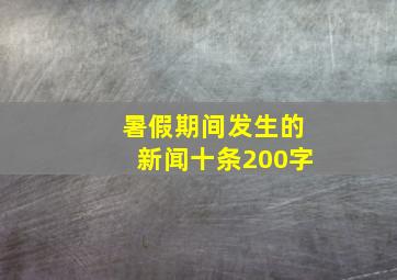 暑假期间发生的新闻十条200字