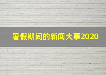 暑假期间的新闻大事2020