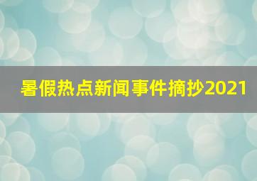 暑假热点新闻事件摘抄2021